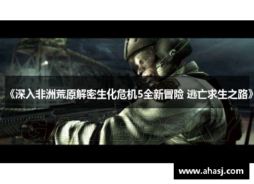 《深入非洲荒原解密生化危机5全新冒险 逃亡求生之路》